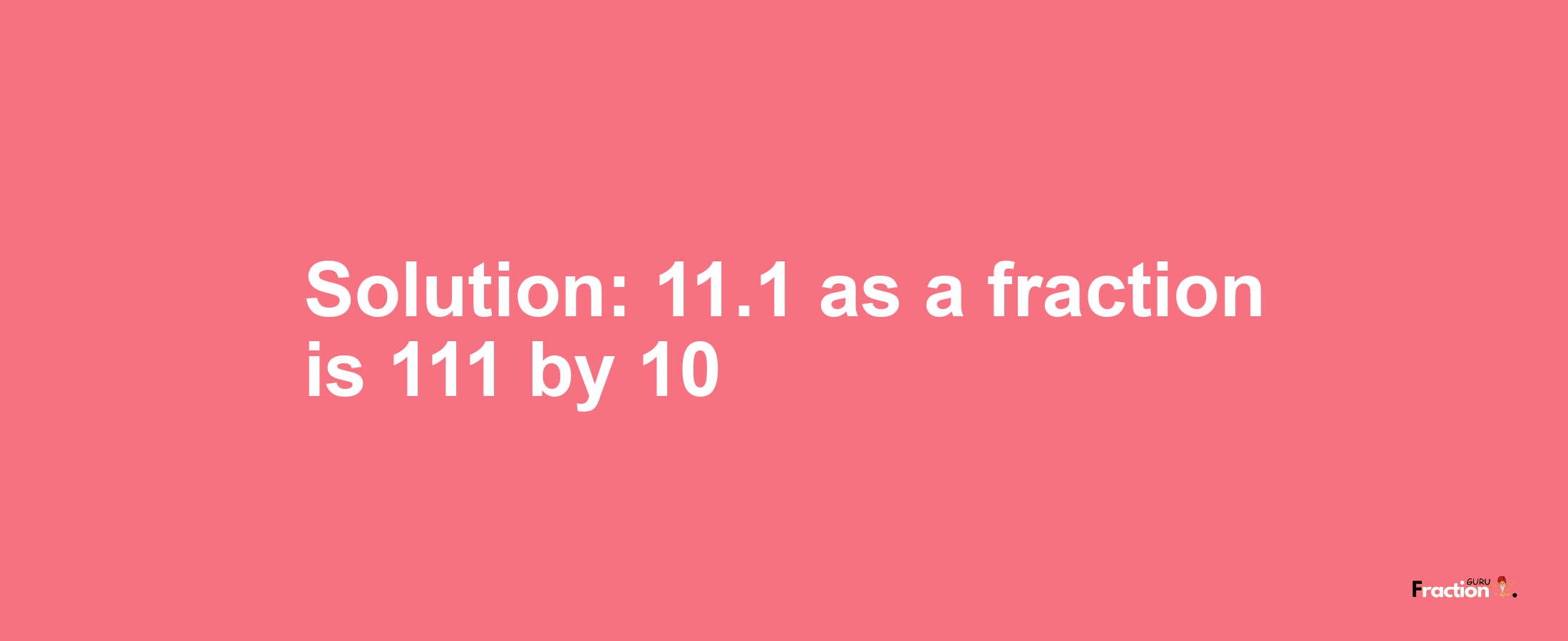 Solution:11.1 as a fraction is 111/10